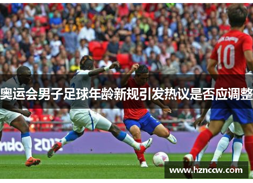 奥运会男子足球年龄新规引发热议是否应调整