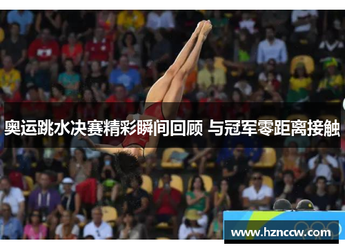 奥运跳水决赛精彩瞬间回顾 与冠军零距离接触 奥运跳水决赛精彩瞬间回顾 与冠军零距离接触