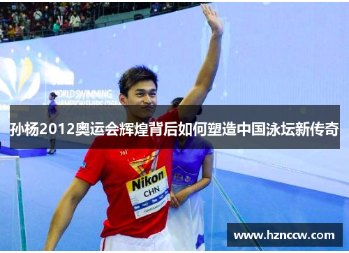 孙杨2012奥运会辉煌背后如何塑造中国泳坛新传奇 孙杨2012奥运会辉煌背后如何塑造中国泳坛新传奇