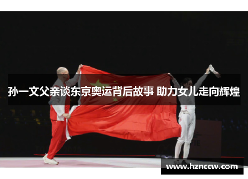 孙一文父亲谈东京奥运背后故事 助力女儿走向辉煌 孙一文父亲谈东京奥运背后故事 助力女儿走向辉煌