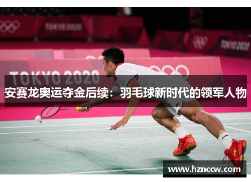 安赛龙奥运夺金后续:羽毛球新时代的领军人物 安赛龙奥运夺金后续:羽毛球新时代的领军人物
