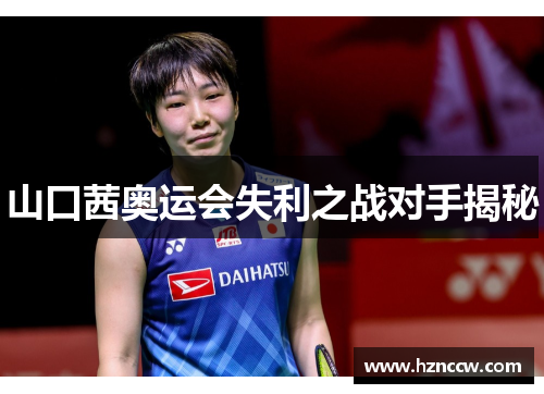 山口茜奥运会失利之战对手揭秘 山口茜奥运会失利之战对手揭秘