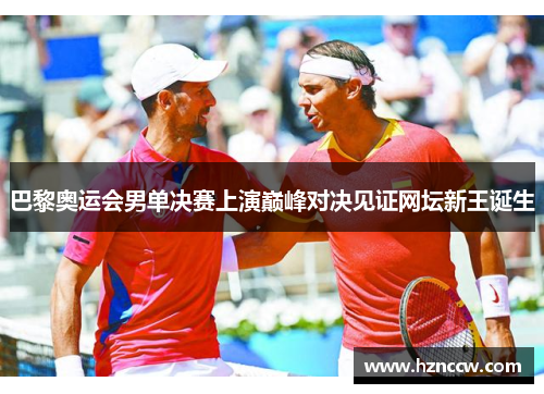 巴黎奥运会男单决赛上演巅峰对决见证网坛新王诞生 巴黎奥运会男单决赛上演巅峰对决见证网坛新王诞生